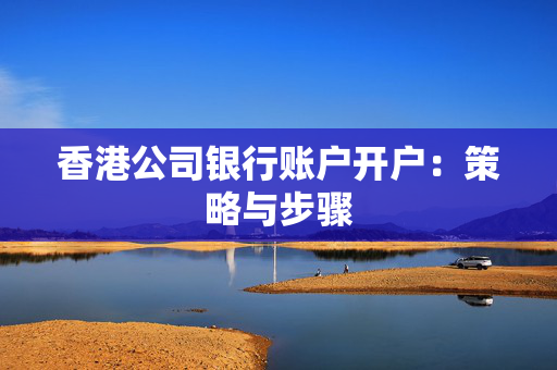 香港公司银行账户开户：策略与步骤