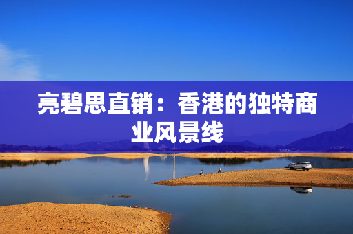 亮碧思直销：香港的独特商业风景线