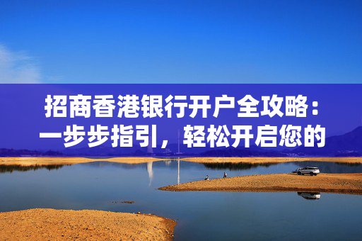 招商香港银行开户全攻略：一步步指引，轻松开启您的全球财富之旅