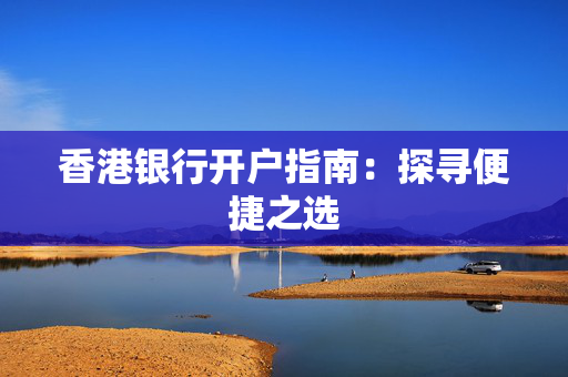 香港银行开户指南：探寻便捷之选