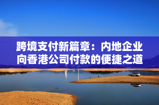 跨境支付新篇章：内地企业向香港公司付款的便捷之道