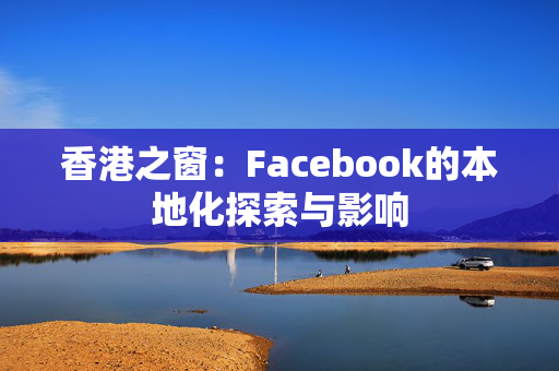 香港之窗：Facebook的本地化探索与影响