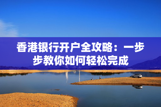 香港银行开户全攻略：一步步教你如何轻松完成