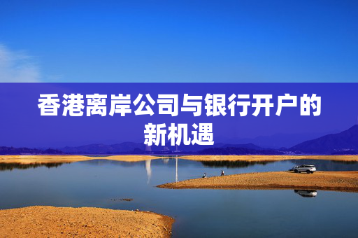 香港离岸公司与银行开户的新机遇