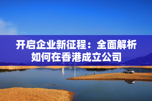 开启企业新征程：全面解析如何在香港成立公司