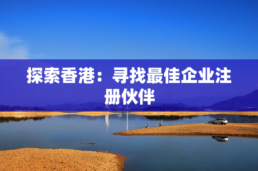探索香港：寻找最佳企业注册伙伴