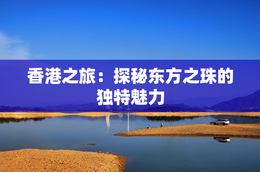 香港之旅：探秘东方之珠的独特魅力