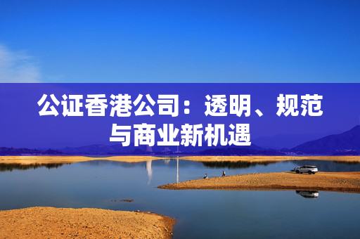 公证香港公司：透明、规范与商业新机遇