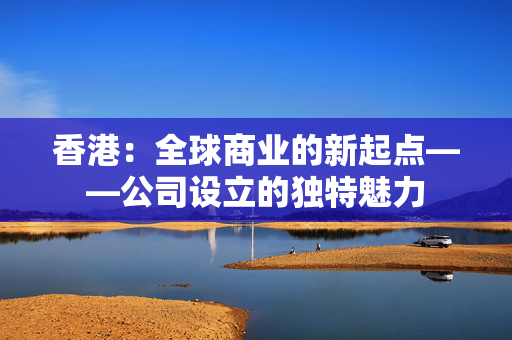 香港：全球商业的新起点——公司设立的独特魅力