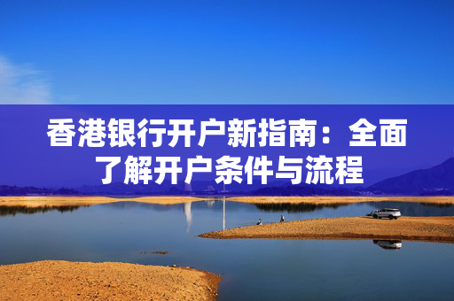 香港银行开户新指南：全面了解开户条件与流程