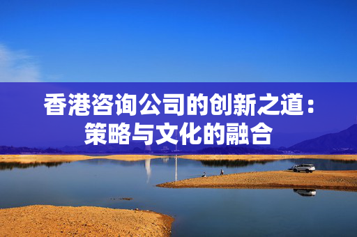 香港咨询公司的创新之道：策略与文化的融合