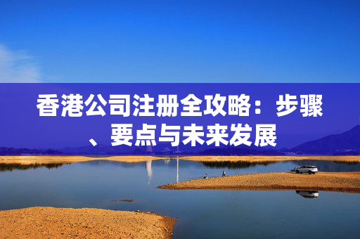 香港公司注册全攻略：步骤、要点与未来发展