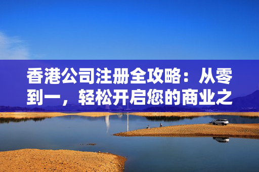 香港公司注册全攻略：从零到一，轻松开启您的商业之旅