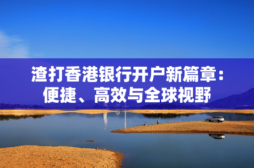 渣打香港银行开户新篇章：便捷、高效与全球视野