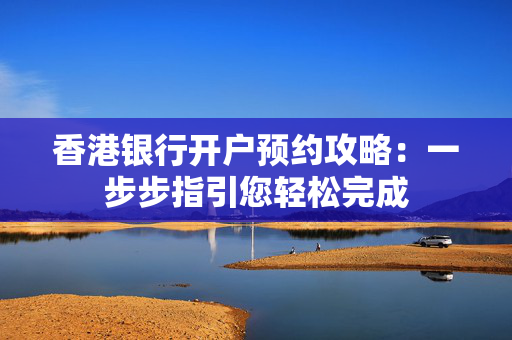香港银行开户预约攻略：一步步指引您轻松完成