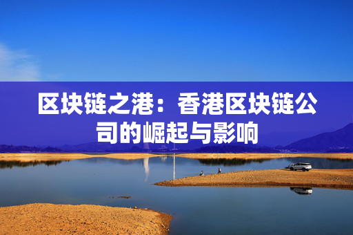 区块链之港：香港区块链公司的崛起与影响