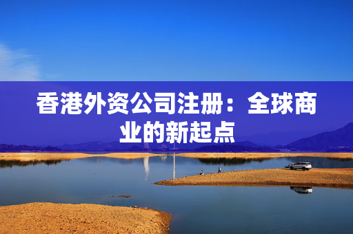 香港外资公司注册：全球商业的新起点