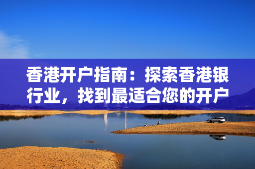 香港开户指南：探索香港银行业，找到最适合您的开户方案