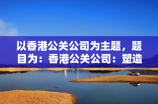 以香港公关公司为主题，题目为：香港公关公司：塑造品牌形象的魔术师