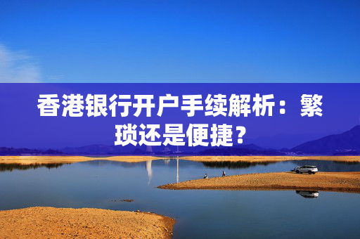 香港银行开户手续解析：繁琐还是便捷？