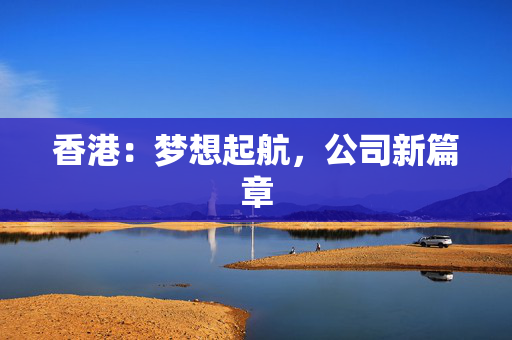 香港：梦想起航，公司新篇章