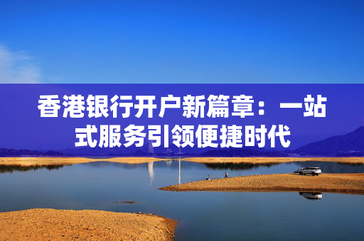 香港银行开户新篇章：一站式服务引领便捷时代