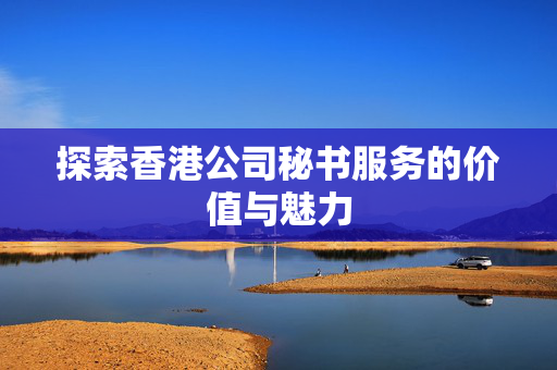 探索香港公司秘书服务的价值与魅力 香港公司相关