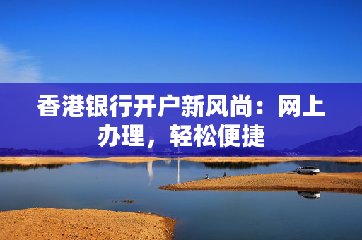 香港银行开户新风尚：网上办理，轻松便捷