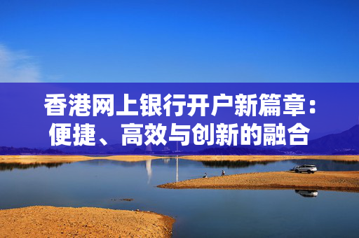 香港网上银行开户新篇章：便捷、高效与创新的融合