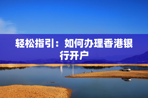 轻松指引：如何办理香港银行开户