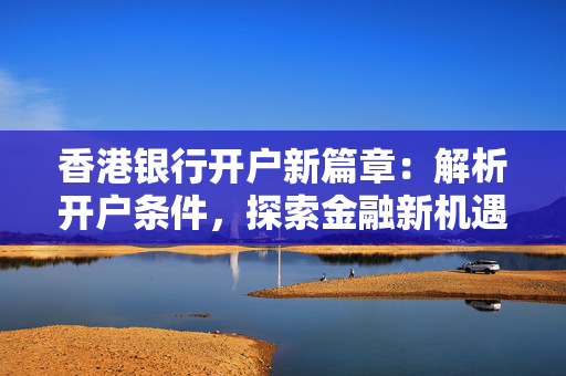 香港银行开户新篇章：解析开户条件，探索金融新机遇