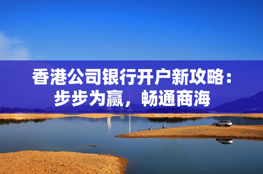 香港公司银行开户新攻略：步步为赢，畅通商海