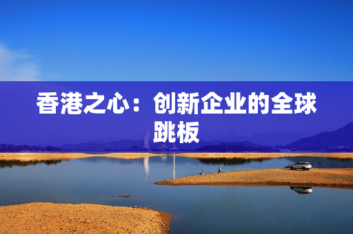 香港之心：创新企业的全球跳板