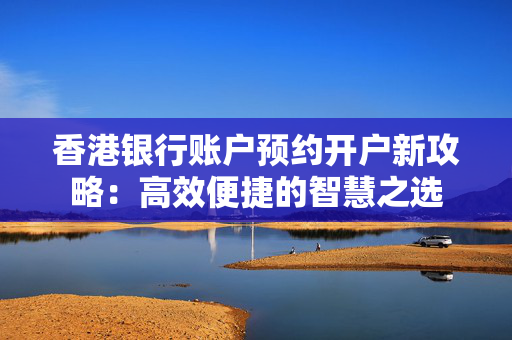 香港银行账户预约开户新攻略：高效便捷的智慧之选
