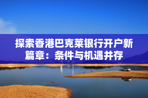 探索香港巴克莱银行开户新篇章：条件与机遇并存