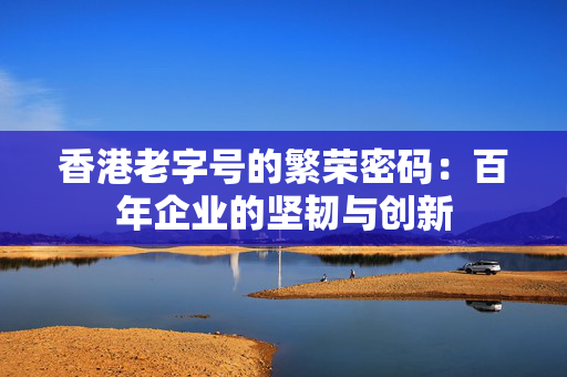 香港老字号的繁荣密码：百年企业的坚韧与创新