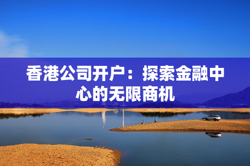 香港公司开户：探索金融中心的无限商机