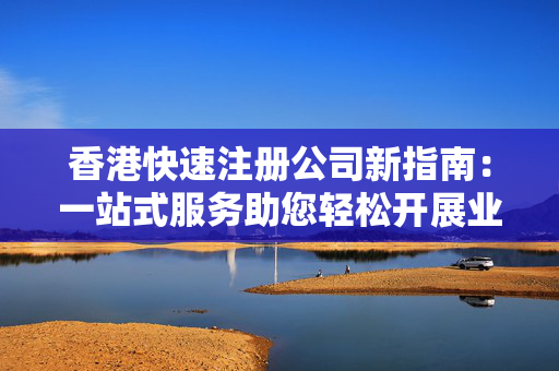 香港快速注册公司新指南：一站式服务助您轻松开展业务