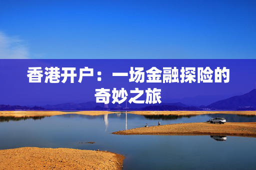 香港开户：一场金融探险的奇妙之旅