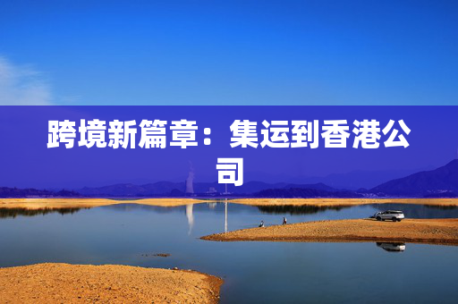 跨境新篇章：集运到香港公司