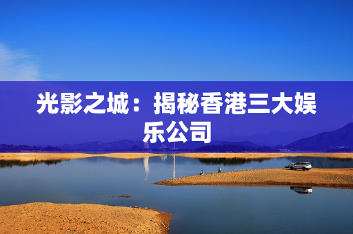 光影之城：揭秘香港三大娱乐公司