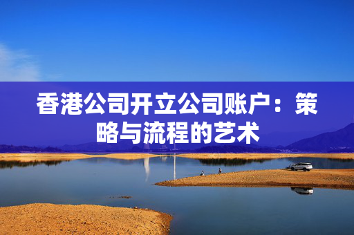 香港公司开立公司账户：策略与流程的艺术