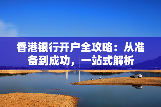 香港银行开户全攻略：从准备到成功，一站式解析