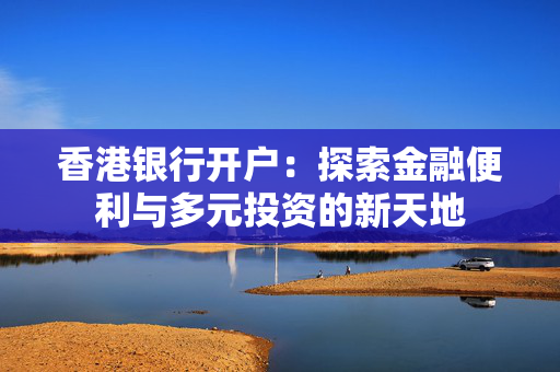 香港银行开户：探索金融便利与多元投资的新天地