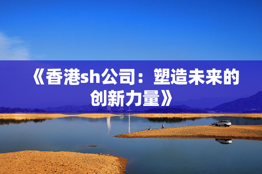《香港sh公司：塑造未来的创新力量》