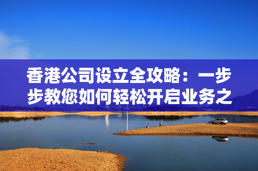 香港公司设立全攻略：一步步教您如何轻松开启业务之旅