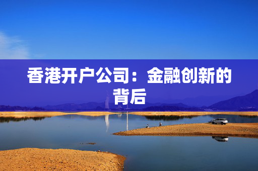 香港开户公司：金融创新的背后