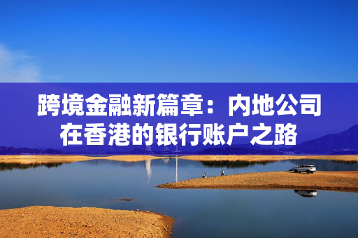 跨境金融新篇章：内地公司在香港的银行账户之路