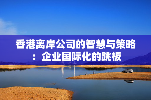 香港离岸公司的智慧与策略：企业国际化的跳板