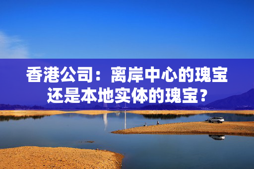 香港公司：离岸中心的瑰宝还是本地实体的瑰宝？